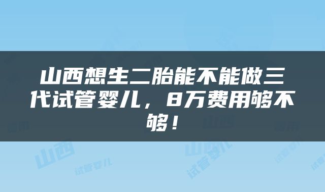 山西想生二胎能不能做三代试管婴儿，8万费用够不够！