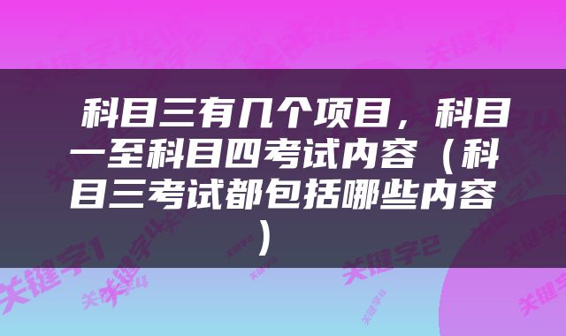  科目三有几个项目，科目一至科目四考试内容（科目三考试都包括哪些内容） 
