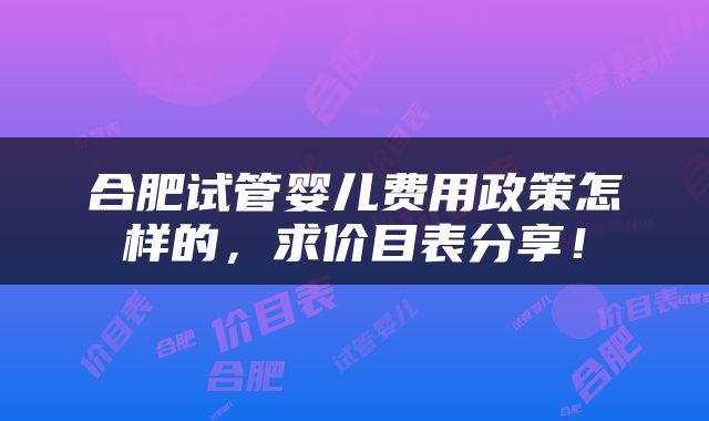 合肥试管婴儿费用政策怎样的，求价目表分享！