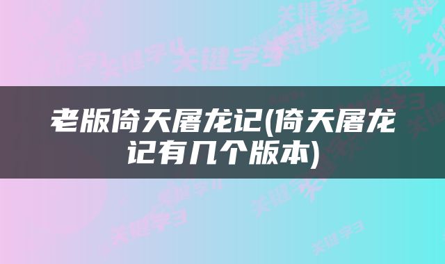 老版倚天屠龙记(倚天屠龙记有几个版本)