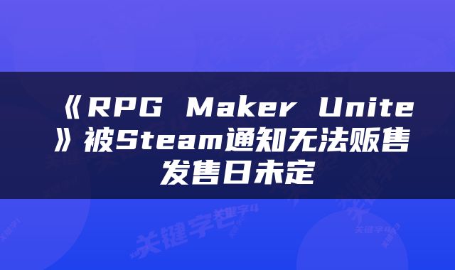 《RPG Maker Unite》被Steam通知无法贩售 发售日未定