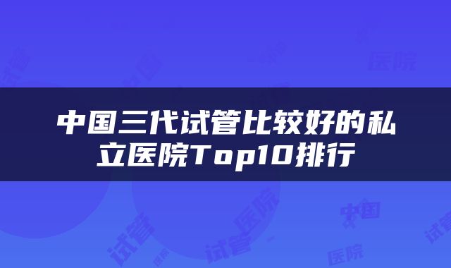 中国三代试管比较好的私立医院Top10排行