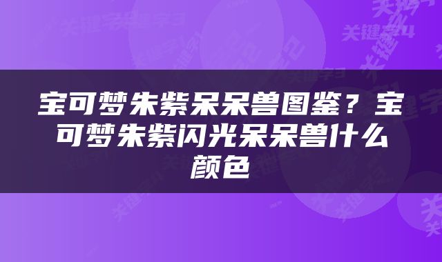宝可梦朱紫呆呆兽图鉴？宝可梦朱紫闪光呆呆兽什么颜色
