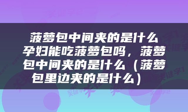  菠萝包中间夹的是什么 孕妇能吃菠萝包吗，菠萝包中间夹的是什么（菠萝包里边夹的是什么） 