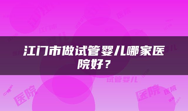 江门市做试管婴儿哪家医院好?