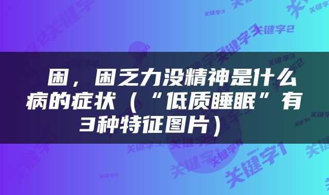  困，困乏力没精神是什么病的症状（“低质睡眠”有3种特征图片） 