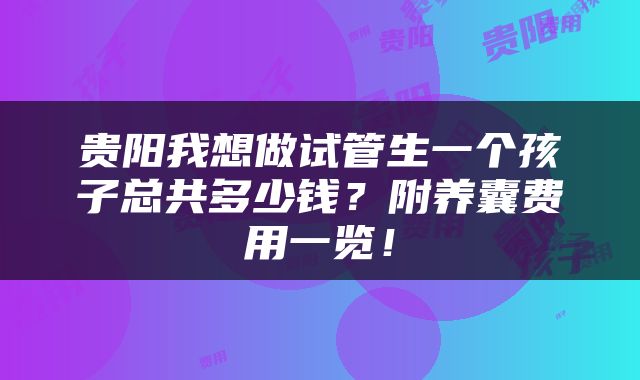 贵阳我想做试管生一个孩子总共多少钱？附养囊费用一览！