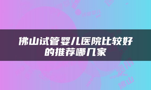 佛山试管婴儿医院比较好的推荐哪几家