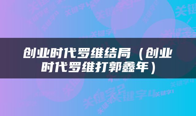 创业时代罗维结局（创业时代罗维打郭鑫年）