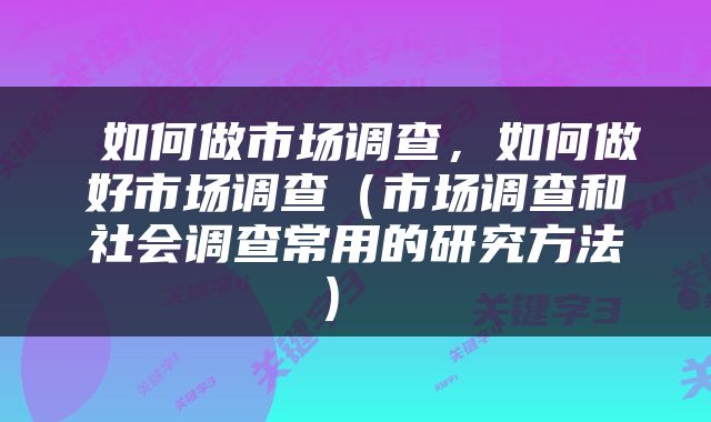 如何做市场调查，如何做好市场调查（市场调查和社会调查常用的研究方法） 