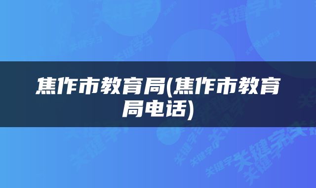 焦作市教育局(焦作市教育局电话)