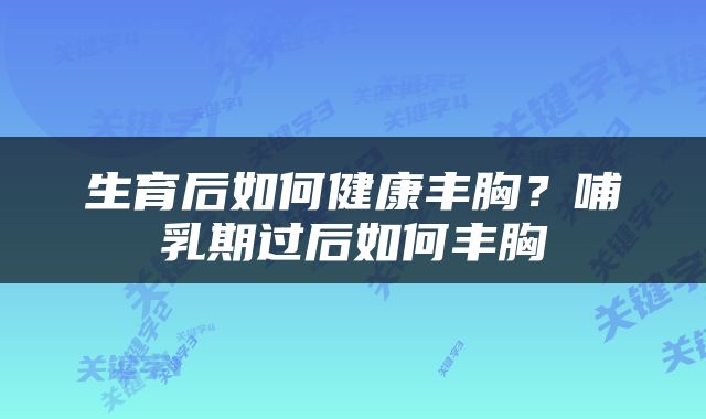 生育后如何健康丰胸？哺乳期过后如何丰胸
