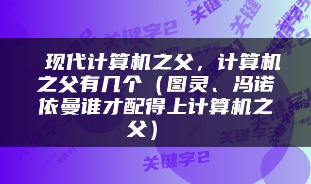  现代计算机之父，计算机之父有几个（图灵、冯诺依曼谁才配得上计算机之父） 