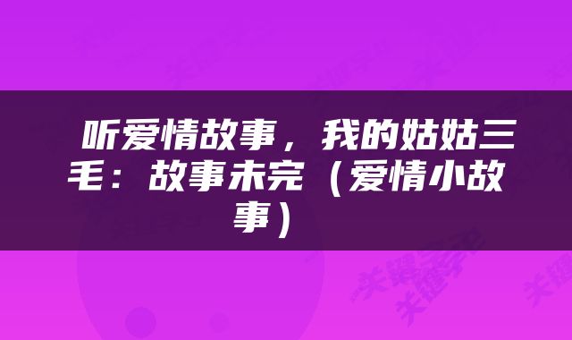 听爱情故事，我的姑姑三毛：故事未完（爱情小故事） 