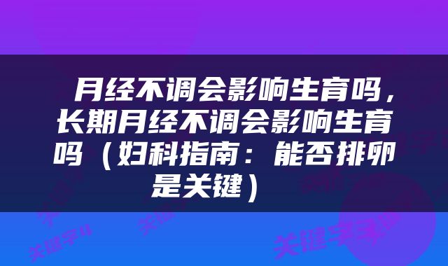  月经不调会影响生育吗，长期月经不调会影响生育吗（妇科指南：能否排卵是关键） 