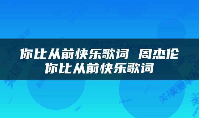 你比从前快乐歌词 周杰伦你比从前快乐歌词