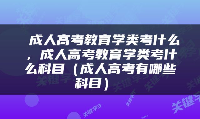  成人高考教育学类考什么，成人高考教育学类考什么科目（成人高考有哪些科目） 