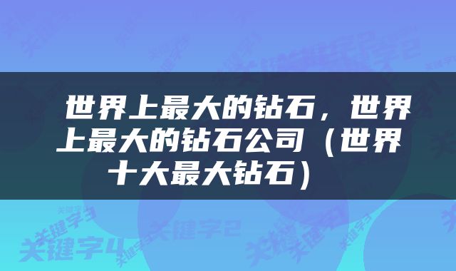  世界上最大的钻石，世界上最大的钻石公司（世界十大最大钻石） 