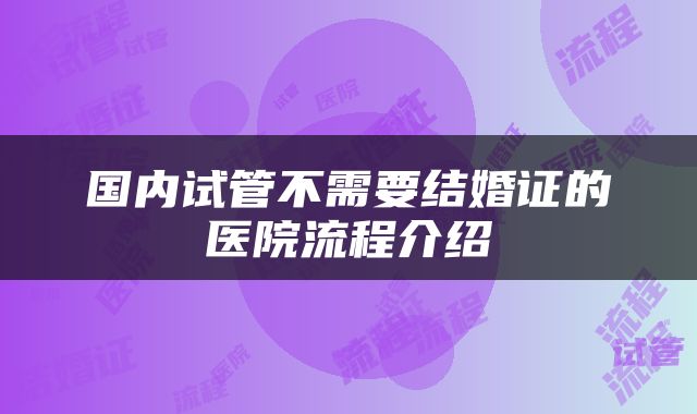 国内试管不需要结婚证的医院流程介绍