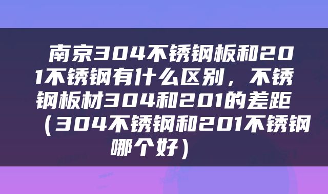  南京304不锈钢板和201不锈钢有什么区别，不锈钢板材304和201的差距（304不锈钢和201不锈钢哪个好） 