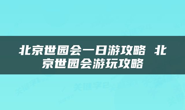 北京世园会一日游攻略 北京世园会游玩攻略