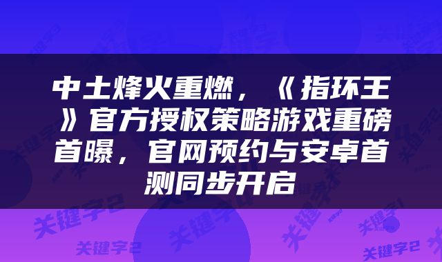 中土烽火重燃，《指环王》官方授权策略游戏重磅首曝，官网预约与安卓首测同步开启