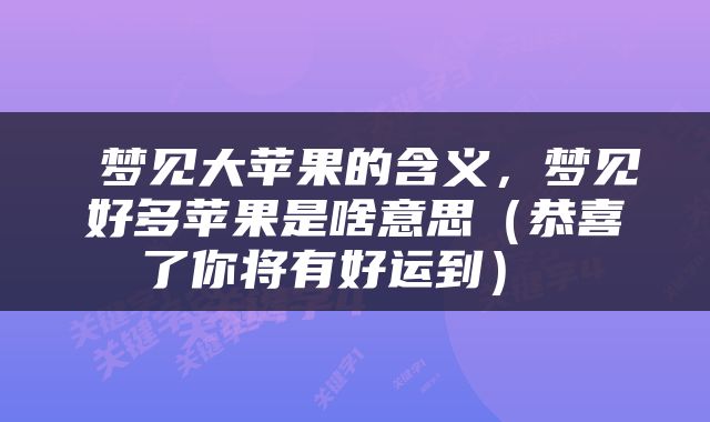  梦见大苹果的含义，梦见好多苹果是啥意思（恭喜了你将有好运到） 