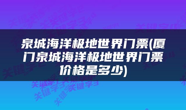 泉城海洋极地世界门票(厦门泉城海洋极地世界门票价格是多少)