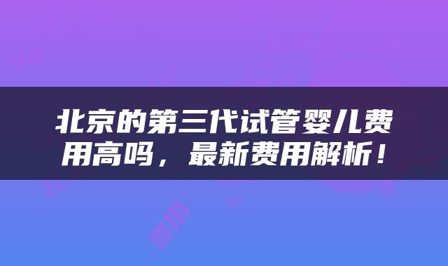 北京的第三代试管婴儿费用高吗，最新费用解析！