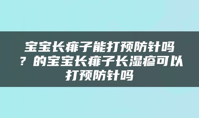 宝宝长痱子能打预防针吗？的宝宝长痱子长湿疹可以打预防针吗