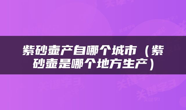 紫砂壶产自哪个城市（紫砂壶是哪个地方生产）