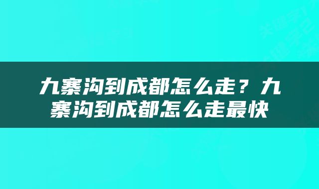 九寨沟到成都怎么走？九寨沟到成都怎么走最快