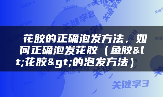  花胶的正确泡发方法，如何正确泡发花胶（鱼胶<花胶>的泡发方法） 