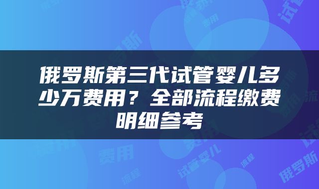 俄罗斯第三代试管婴儿多少万费用?全部流程缴费明细参考