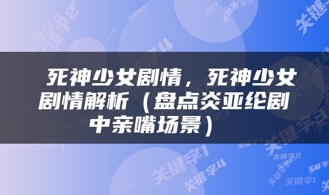  死神少女剧情，死神少女剧情解析（盘点炎亚纶剧中亲嘴场景） 