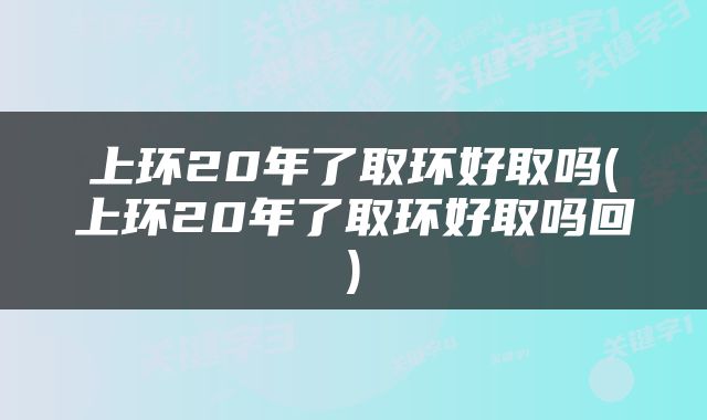 上环20年了取环好取吗(上环20年了取环好取吗回)