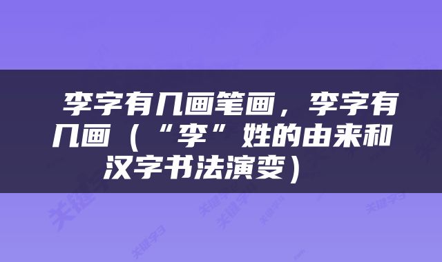  李字有几画笔画，李字有几画（“李”姓的由来和汉字书法演变） 