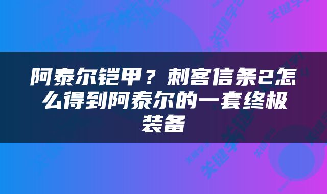 阿泰尔铠甲？刺客信条2怎么得到阿泰尔的一套终极装备