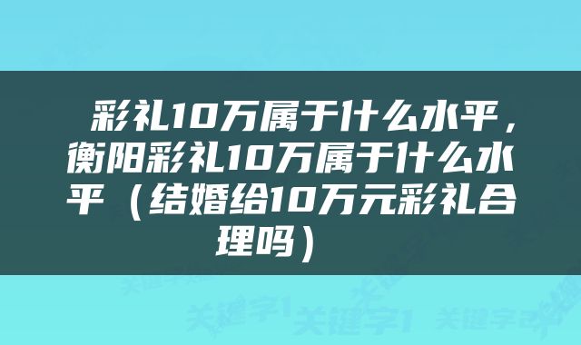  彩礼10万属于什么水平，衡阳彩礼10万属于什么水平（结婚给10万元彩礼合理吗） 