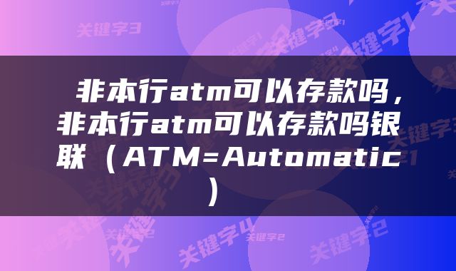  非本行atm可以存款吗，非本行atm可以存款吗银联（ATM=Automatic） 
