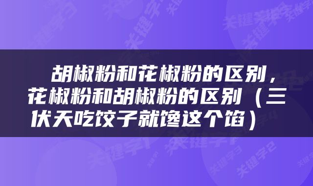 胡椒粉和花椒粉的区别，花椒粉和胡椒粉的区别（三伏天吃饺子就馋这个馅） 