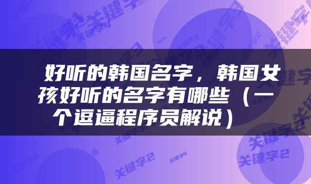  好听的韩国名字，韩国女孩好听的名字有哪些（一个逗逼程序员解说） 