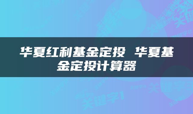 华夏红利基金定投 华夏基金定投计算器