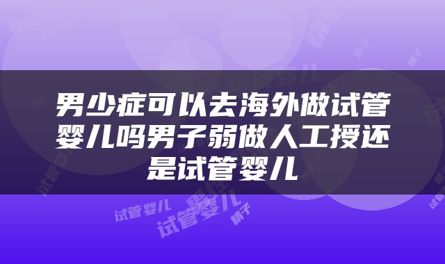 男少症可以去海外做试管婴儿吗男子弱做人工授还是试管婴儿