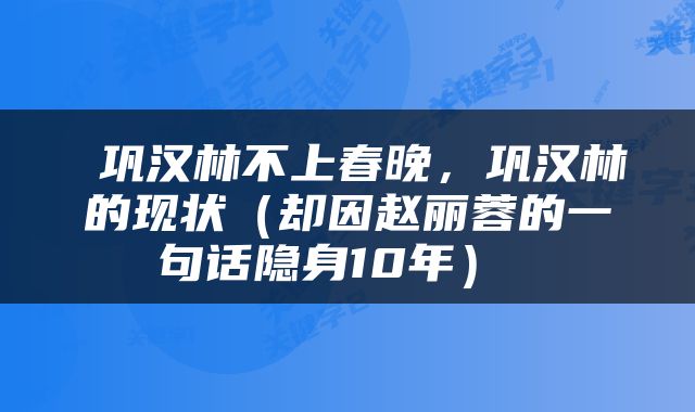  巩汉林不上春晚，巩汉林的现状（却因赵丽蓉的一句话隐身10年） 