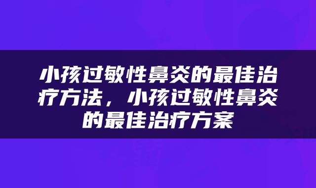 小孩过敏性鼻炎的最佳治疗方法，小孩过敏性鼻炎的最佳治疗方案
