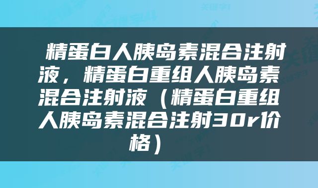  精蛋白人胰岛素混合注射液，精蛋白重组人胰岛素混合注射液（精蛋白重组人胰岛素混合注射30r价格） 
