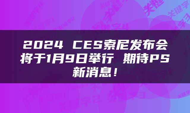 2024 CES索尼发布会将于1月9日举行 期待PS新消息！