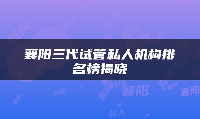 襄阳三代试管私人机构排名榜揭晓