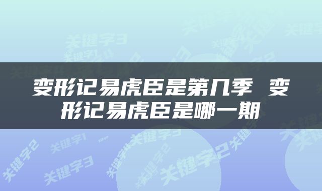 变形记易虎臣是第几季 变形记易虎臣是哪一期